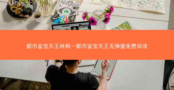 都市鉴宝天王林枫—都市鉴宝天王无弹窗免费阅读