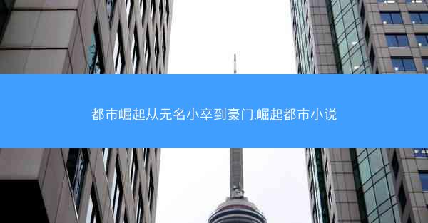 都市崛起从无名小卒到豪门,崛起都市小说