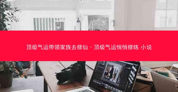 顶级气运带领家族去修仙、顶级气运悄悄修炼 小说 顶级气运带领家族去修仙、顶级气运悄悄修炼 小说