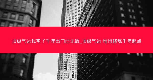 顶级气运我宅了千年出门已无敌_顶级气运 悄悄修炼千年起点