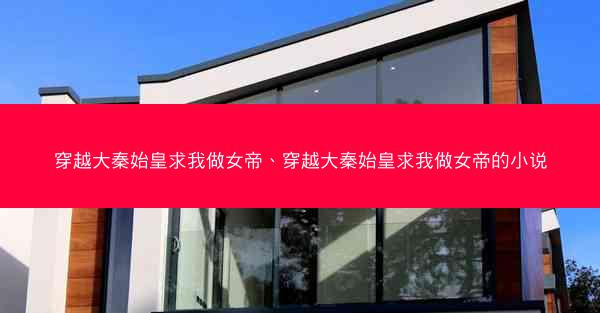 穿越大秦始皇求我做女帝、穿越大秦始皇求我做女帝的小说 穿越大秦始皇求我做女帝、穿越大秦始皇求我做女帝的小说