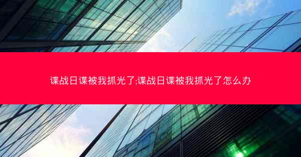 谍战日谍被我抓光了;谍战日谍被我抓光了怎么办