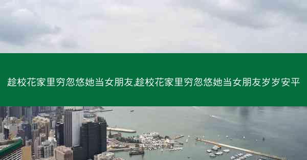 趁校花家里穷忽悠她当女朋友,趁校花家里穷忽悠她当女朋友岁岁安平