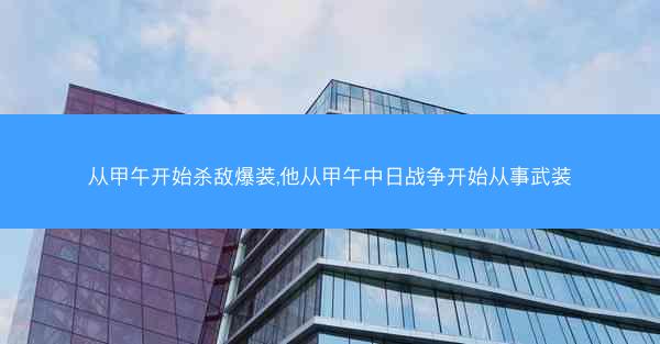 从甲午开始杀敌爆装,他从甲午中日战争开始从事武装