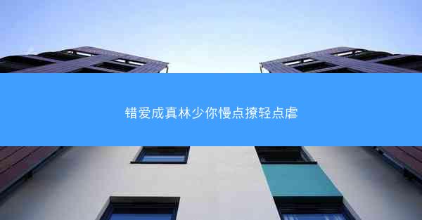 错爱成真林少你慢点撩轻点虐 错爱成真林少你慢点撩轻点虐