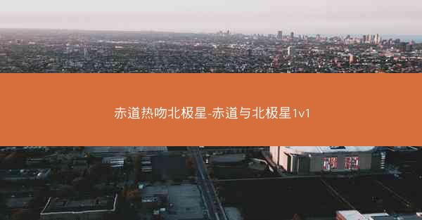 赤道热吻北极星-赤道与北极星1v1