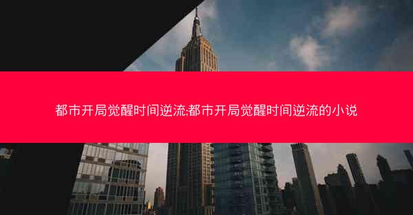 都市开局觉醒时间逆流;都市开局觉醒时间逆流的小说