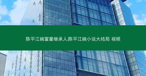 陈平江婉富豪继承人;陈平江婉小说大结局 视频