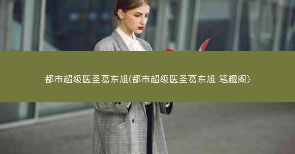 都市超级医圣葛东旭(都市超级医圣葛东旭 笔趣阁)