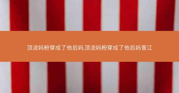 顶流妈粉穿成了他后妈,顶流妈粉穿成了他后妈晋江