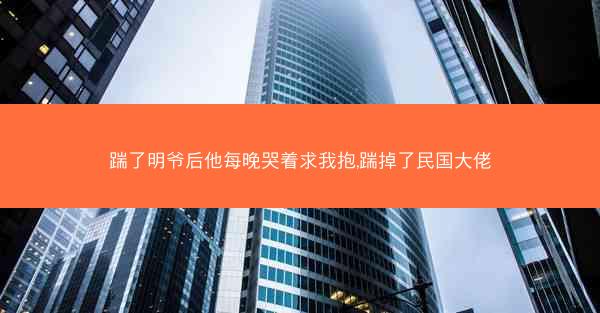踹了明爷后他每晚哭着求我抱,踹掉了民国大佬