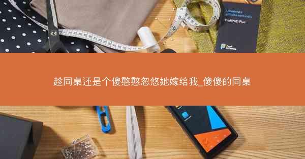 趁同桌还是个傻憨憨忽悠她嫁给我_傻傻的同桌