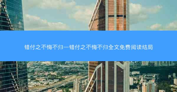 错付之不悔不归—错付之不悔不归全文免费阅读结局