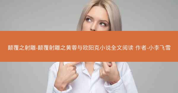 颠覆之射雕-颠覆射雕之黄蓉与欧阳克小说全文阅读 作者-小李飞雪