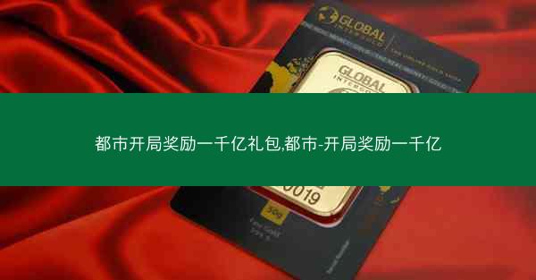 都市开局奖励一千亿礼包,都市-开局奖励一千亿