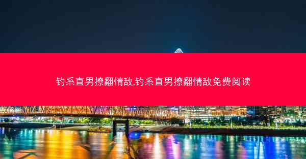 钓系直男撩翻情敌,钓系直男撩翻情敌免费阅读
