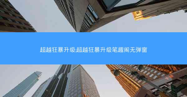 超越狂暴升级;超越狂暴升级笔趣阁无弹窗