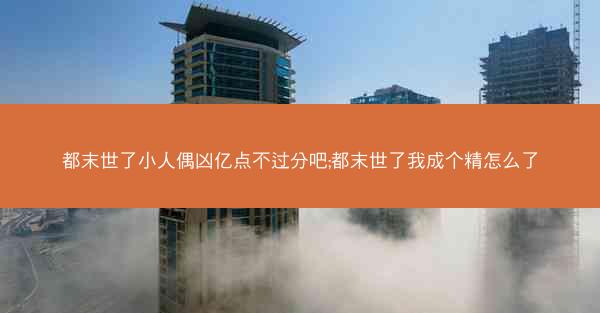都末世了小人偶凶亿点不过分吧;都末世了我成个精怎么了
