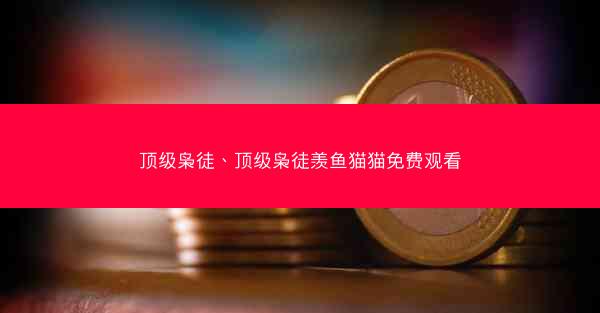 顶级枭徒、顶级枭徒羡鱼猫猫免费观看