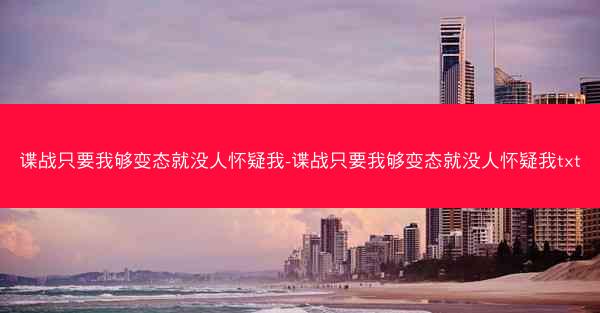 谍战只要我够变态就没人怀疑我-谍战只要我够变态就没人怀疑我txt