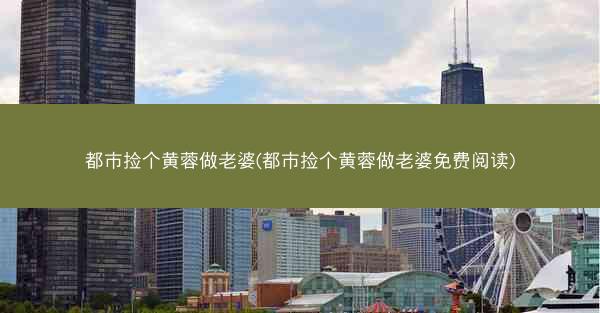 都市捡个黄蓉做老婆(都市捡个黄蓉做老婆免费阅读)