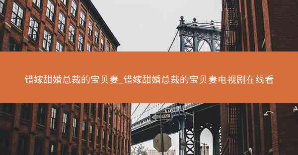 错嫁甜婚总裁的宝贝妻_错嫁甜婚总裁的宝贝妻电视剧在线看