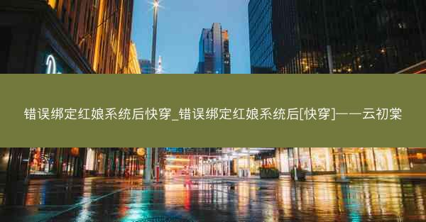 错误绑定红娘系统后快穿_错误绑定红娘系统后[快穿]——云初棠