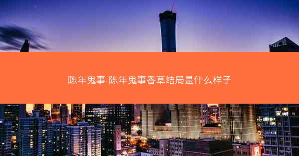 陈年鬼事-陈年鬼事香草结局是什么样子