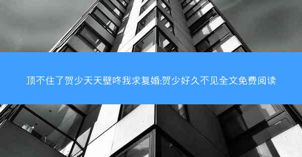 顶不住了贺少天天壁咚我求复婚;贺少好久不见全文免费阅读