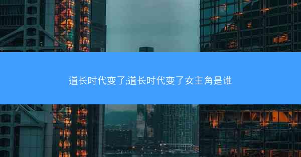 道长时代变了;道长时代变了女主角是谁
