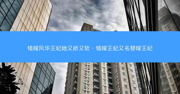 错嫁风华王妃她又娇又软、错嫁王妃又名替嫁王妃