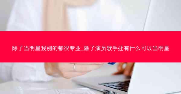 除了当明星我别的都很专业_除了演员歌手还有什么可以当明星