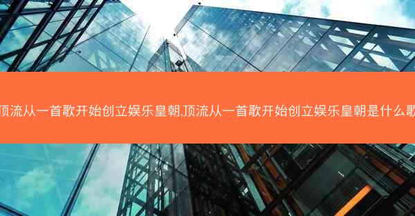 顶流从一首歌开始创立娱乐皇朝,顶流从一首歌开始创立娱乐皇朝是什么歌