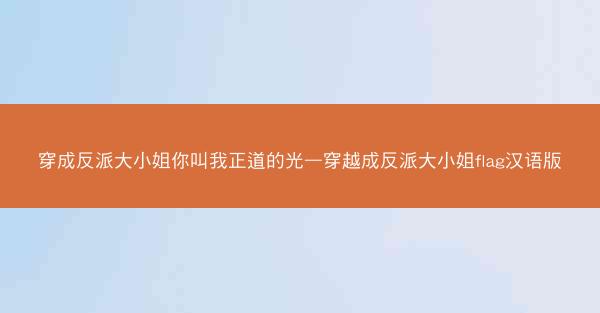 穿成反派大小姐你叫我正道的光—穿越成反派大小姐flag汉语版 穿成反派大小姐你叫我正道的光—穿越成反派大小姐flag汉语版