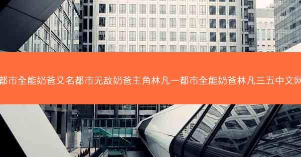 都市全能奶爸又名都市无敌奶爸主角林凡—都市全能奶爸林凡三五中文网