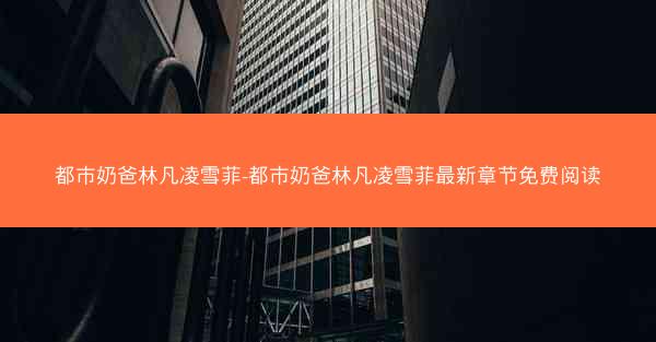 都市奶爸林凡凌雪菲-都市奶爸林凡凌雪菲最新章节免费阅读