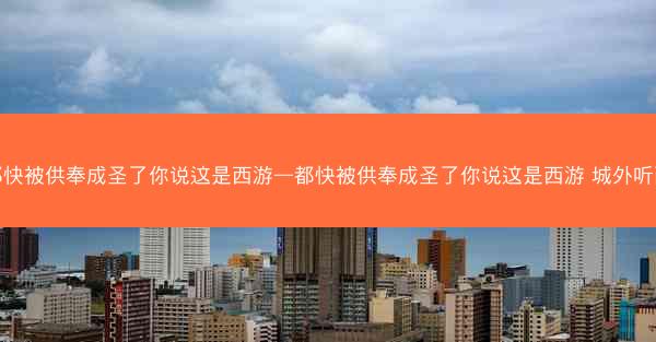 都快被供奉成圣了你说这是西游—都快被供奉成圣了你说这是西游 城外听雨
