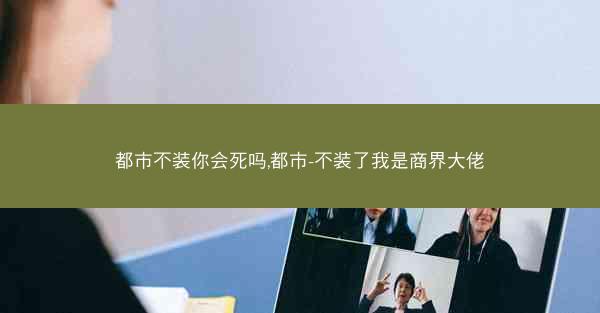 都市不装你会死吗,都市-不装了我是商界大佬
