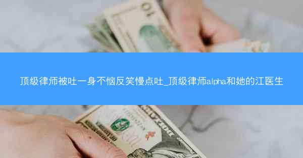 顶级律师被吐一身不恼反笑慢点吐_顶级律师alpha和她的江医生