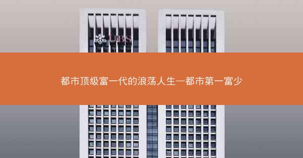 都市顶级富一代的浪荡人生—都市第一富少