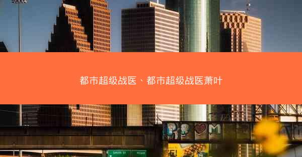 都市超级战医、都市超级战医萧叶 都市超级战医、都市超级战医萧叶