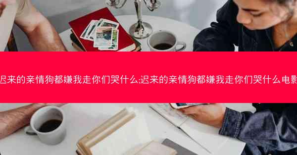 迟来的亲情狗都嫌我走你们哭什么;迟来的亲情狗都嫌我走你们哭什么电影