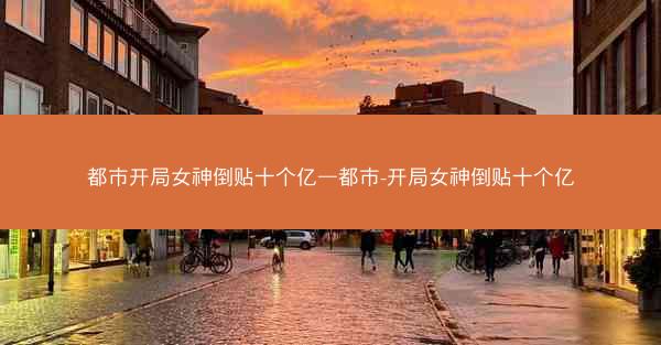 都市开局女神倒贴十个亿—都市-开局女神倒贴十个亿
