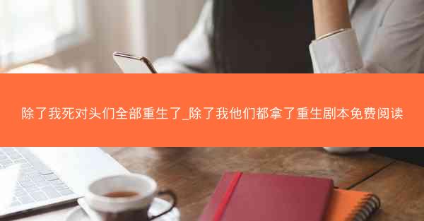 除了我死对头们全部重生了_除了我他们都拿了重生剧本免费阅读