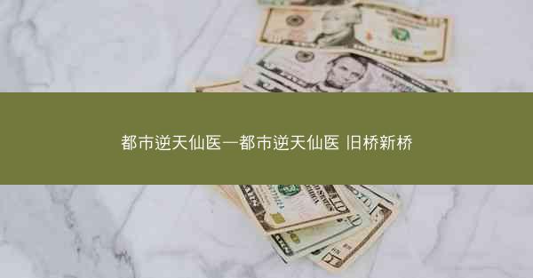 都市逆天仙医—都市逆天仙医 旧桥新桥