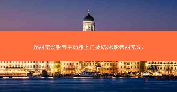 超甜宠爱影帝主动撩上门要结婚(影帝甜宠文)