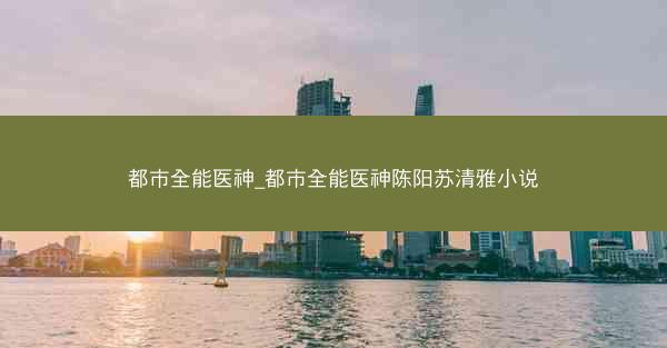 都市全能医神_都市全能医神陈阳苏清雅小说