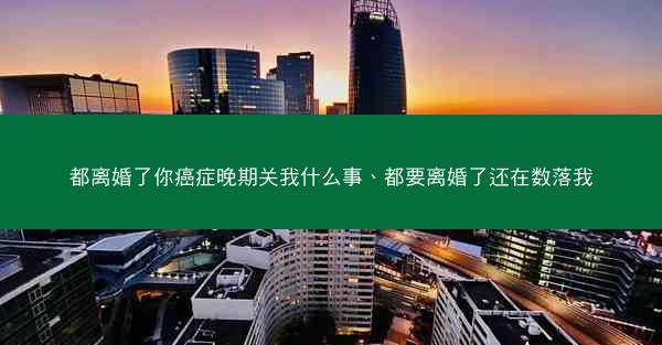 都离婚了你癌症晚期关我什么事、都要离婚了还在数落我 都离婚了你癌症晚期关我什么事、都要离婚了还在数落我