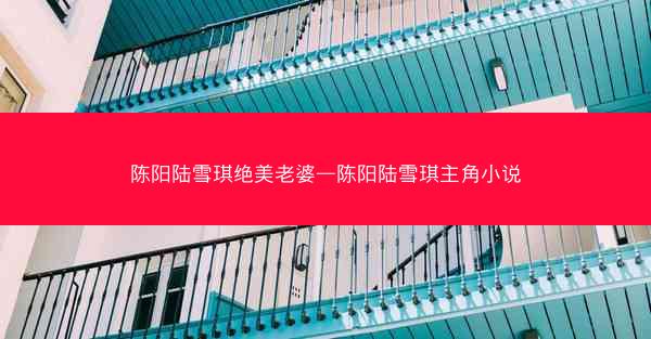 陈阳陆雪琪绝美老婆—陈阳陆雪琪主角小说