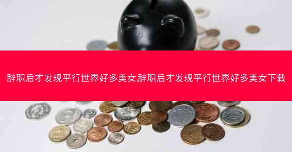 辞职后才发现平行世界好多美女,辞职后才发现平行世界好多美女下载